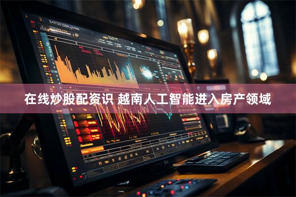 在线炒股配资识 越南人工智能进入房产领域