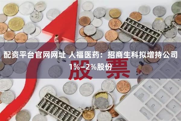 配资平台官网网址 人福医药：招商生科拟增持公司1%—2%股份