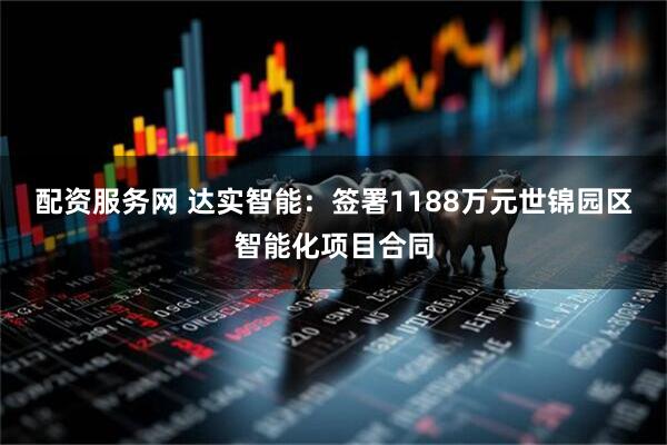 配资服务网 达实智能：签署1188万元世锦园区智能化项目合同