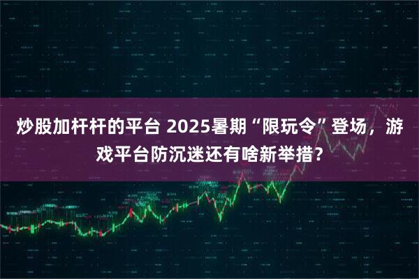 炒股加杆杆的平台 2025暑期“限玩令”登场，游戏平台防沉迷还有啥新举措？