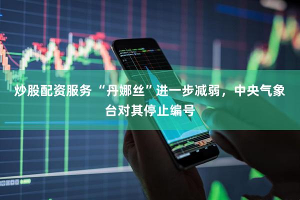 炒股配资服务 “丹娜丝”进一步减弱，中央气象台对其停止编号