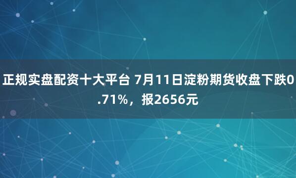 正规实盘配资十大平台 7月11日淀粉期货收盘下跌0.71%，报2656元