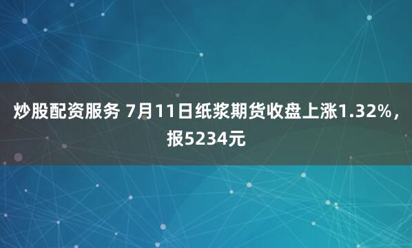 炒股配资服务 7月11日纸浆期货收盘上涨1.32%，报5234元