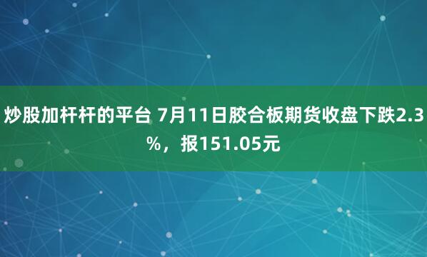 炒股加杆杆的平台 7月11日胶合板期货收盘下跌2.3%，报151.05元
