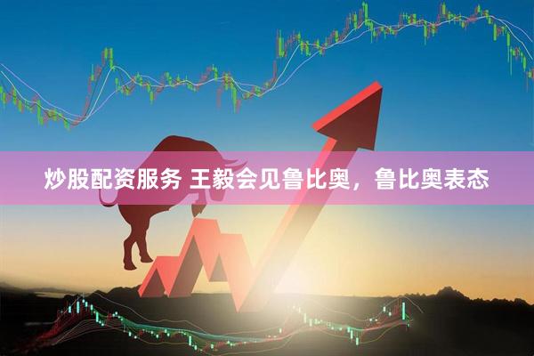 炒股配资服务 王毅会见鲁比奥，鲁比奥表态
