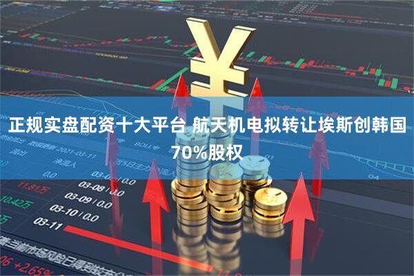 正规实盘配资十大平台 航天机电拟转让埃斯创韩国70%股权
