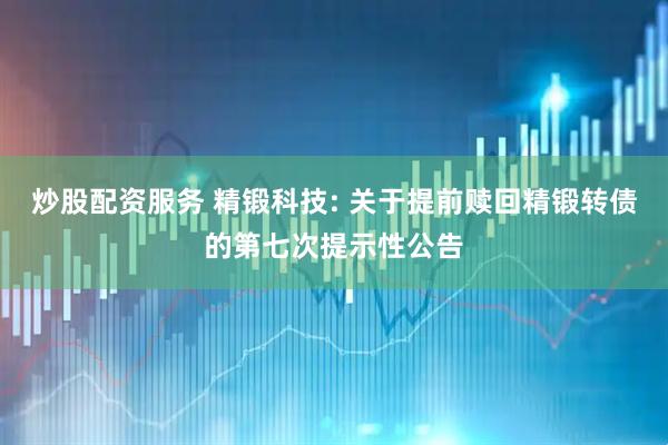 炒股配资服务 精锻科技: 关于提前赎回精锻转债的第七次提示性公告