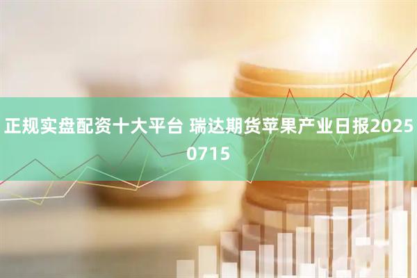 正规实盘配资十大平台 瑞达期货苹果产业日报20250715
