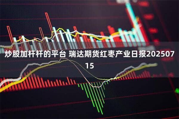 炒股加杆杆的平台 瑞达期货红枣产业日报20250715