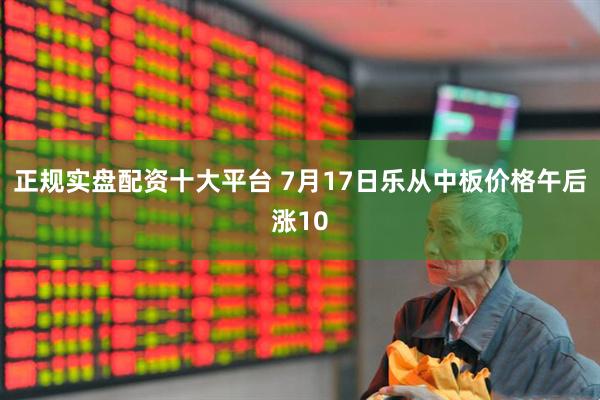 正规实盘配资十大平台 7月17日乐从中板价格午后涨10
