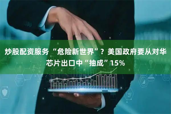 炒股配资服务 “危险新世界”？美国政府要从对华芯片出口中“抽成”15%