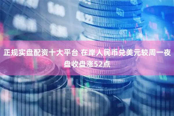 正规实盘配资十大平台 在岸人民币兑美元较周一夜盘收盘涨52点