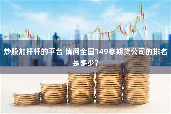 炒股加杆杆的平台 请问全国149家期货公司的排名是多少？