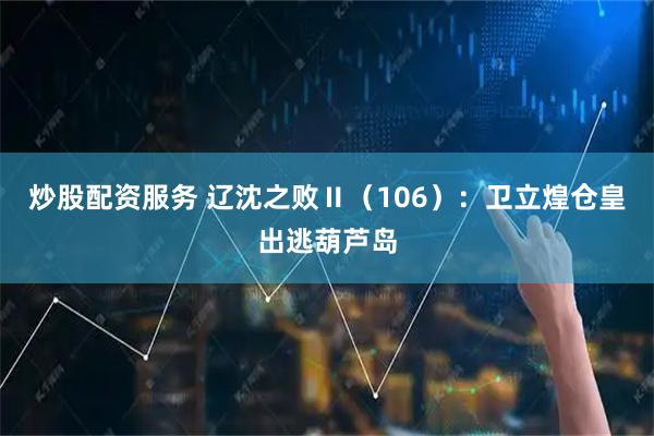 炒股配资服务 辽沈之败Ⅱ（106）：卫立煌仓皇出逃葫芦岛