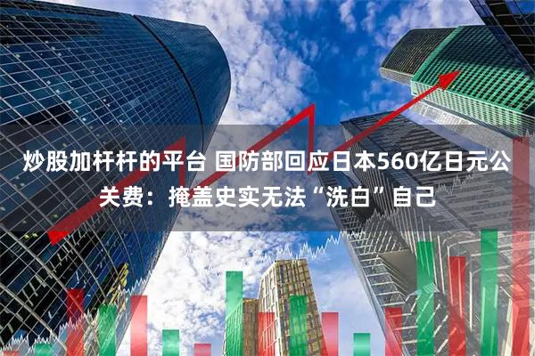 炒股加杆杆的平台 国防部回应日本560亿日元公关费：掩盖史实无法“洗白”自己