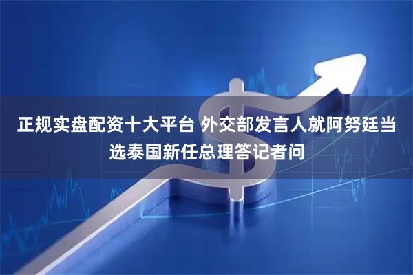 正规实盘配资十大平台 外交部发言人就阿努廷当选泰国新任总理答记者问