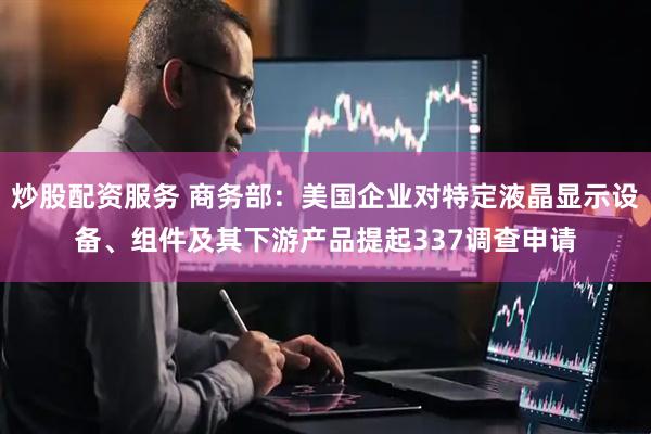 炒股配资服务 商务部：美国企业对特定液晶显示设备、组件及其下游产品提起337调查申请