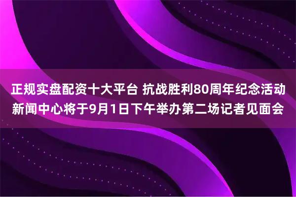 正规实盘配资十大平台 抗战胜利80周年纪念活动新闻中心将于9月1日下午举办第二场记者见面会