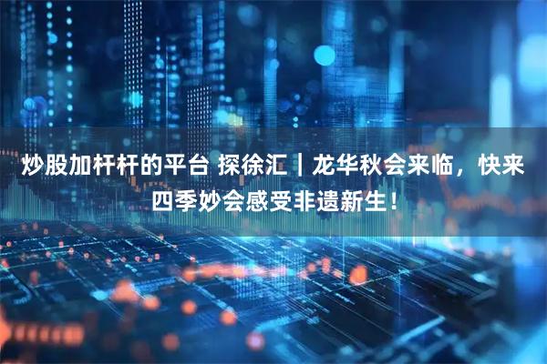 炒股加杆杆的平台 探徐汇｜龙华秋会来临，快来四季妙会感受非遗新生！