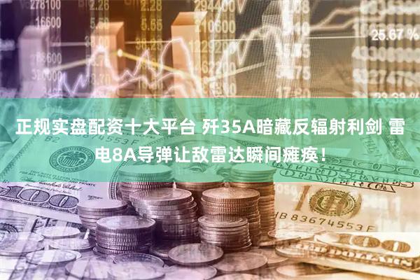 正规实盘配资十大平台 歼35A暗藏反辐射利剑 雷电8A导弹让敌雷达瞬间瘫痪！
