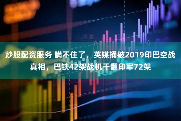 炒股配资服务 瞒不住了，英媒捅破2019印巴空战真相，巴铁42架战机干翻印军72架