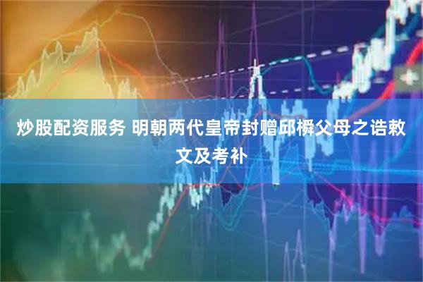 炒股配资服务 明朝两代皇帝封赠邱橓父母之诰敕文及考补