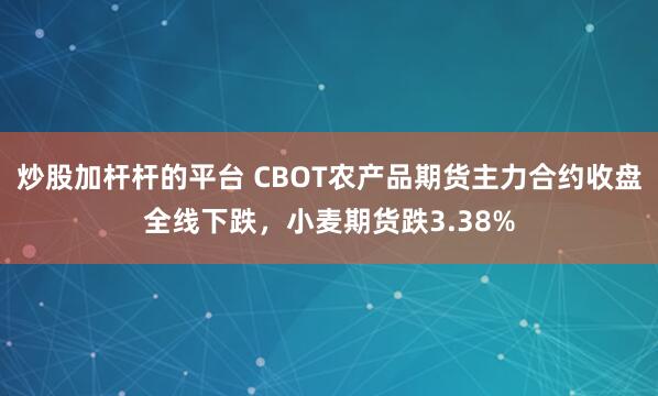 炒股加杆杆的平台 CBOT农产品期货主力合约收盘全线下跌，小麦期货跌3.38%