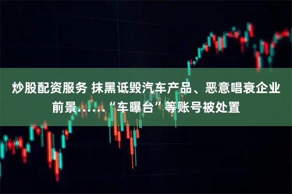 炒股配资服务 抹黑诋毁汽车产品、恶意唱衰企业前景……“车曝台”等账号被处置