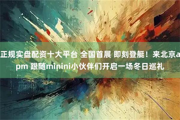 正规实盘配资十大平台 全国首展 即刻登艇!来北京apm 跟随minini小伙伴们开启一场冬日巡礼