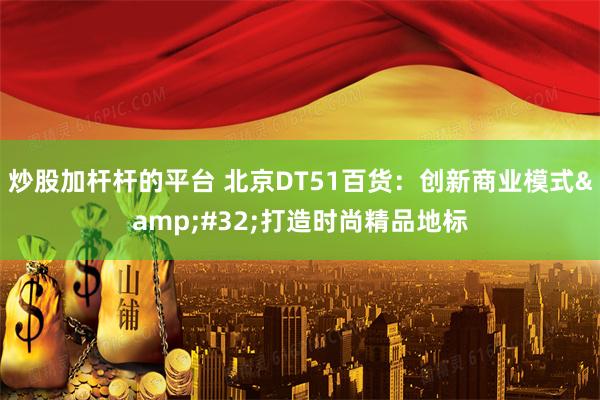 炒股加杆杆的平台 北京DT51百货:创新商业模式 打造时尚精品地标