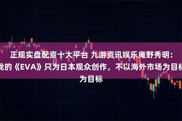 正规实盘配资十大平台 九游资讯娱乐庵野秀明：我的《EVA》只为日本观众创作，不以海外市场为目标