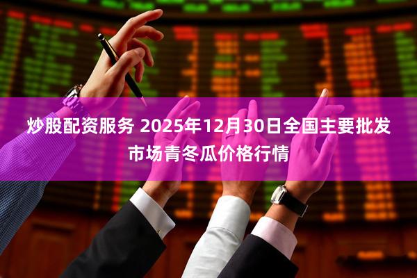 炒股配资服务 2025年12月30日全国主要批发市场青冬瓜价格行情