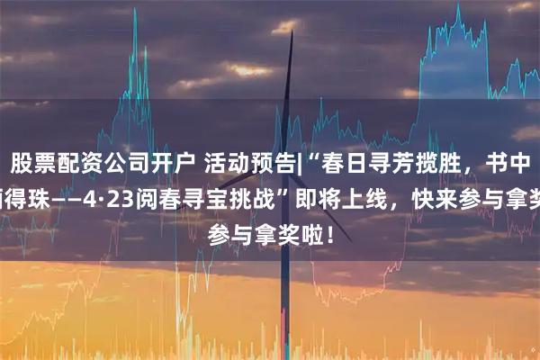 股票配资公司开户 活动预告|“春日寻芳揽胜,书中探骊得珠——4·23阅春寻宝挑战”即将上线,快来参与拿奖啦!