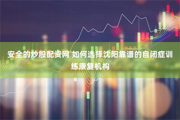 安全的炒股配资网 如何选择沈阳靠谱的自闭症训练康复机构