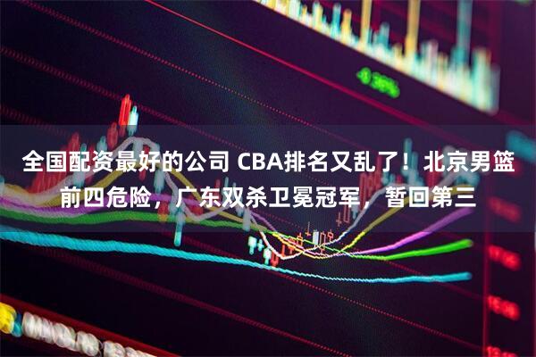 全国配资最好的公司 CBA排名又乱了！北京男篮前四危险，广东双杀卫冕冠军，暂回第三
