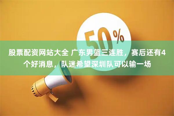 股票配资网站大全 广东男篮三连胜，赛后还有4个好消息，队迷希望深圳队可以输一场