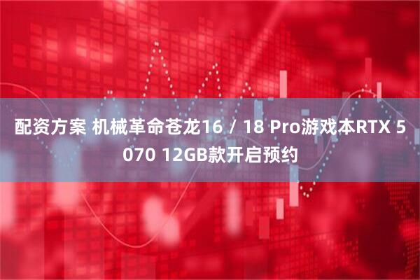 配资方案 机械革命苍龙16 / 18 Pro游戏本RTX 5070 12GB款开启预约