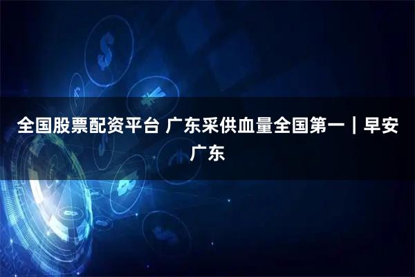 全国股票配资平台 广东采供血量全国第一｜早安广东