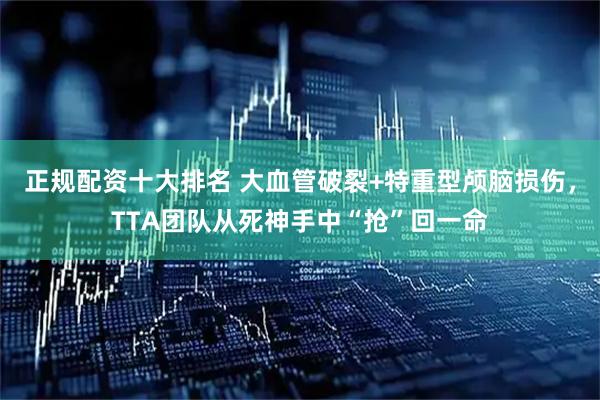 正规配资十大排名 大血管破裂+特重型颅脑损伤，TTA团队从死神手中“抢”回一命