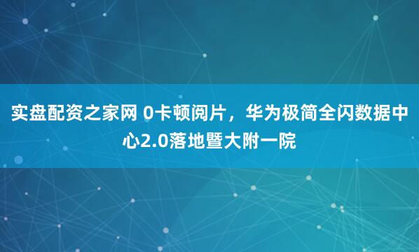 实盘配资之家网 0卡顿阅片，华为极简全闪数据中心2.0落地暨大附一院