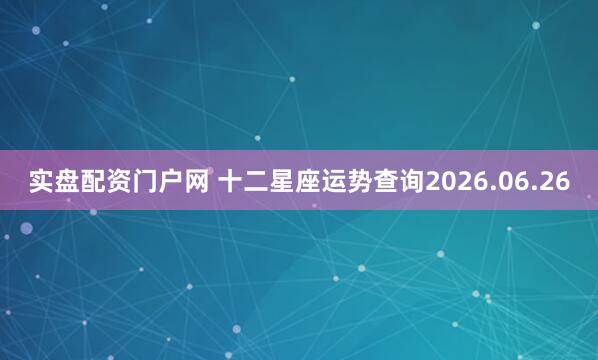 实盘配资门户网 十二星座运势查询2026.06.26