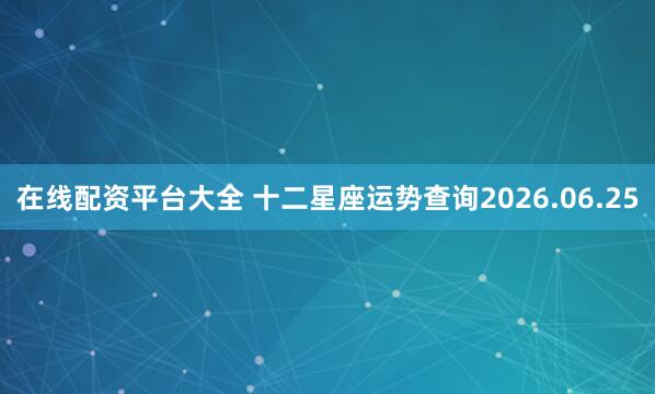 在线配资平台大全 十二星座运势查询2026.06.25