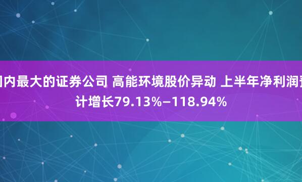 国内最大的证券公司 高能环境股价异动 上半年净利润预计增长79.13%—118.94%