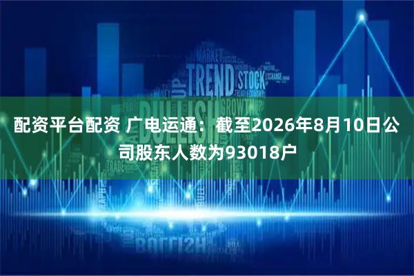 配资平台配资 广电运通：截至2026年8月10日公司股东人数为93018户