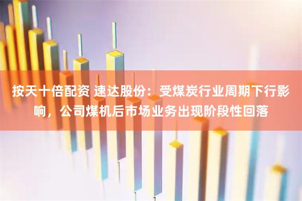 按天十倍配资 速达股份：受煤炭行业周期下行影响，公司煤机后市场业务出现阶段性回落