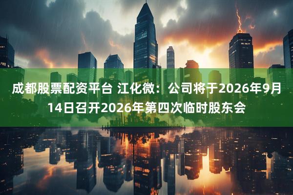 成都股票配资平台 江化微：公司将于2026年9月14日召开2026年第四次临时股东会