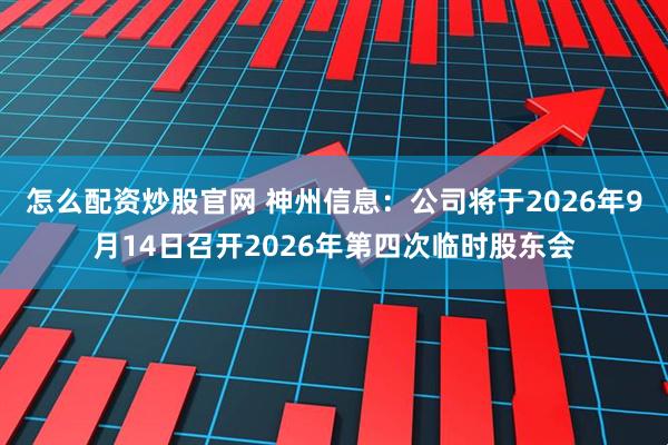 怎么配资炒股官网 神州信息：公司将于2026年9月14日召开2026年第四次临时股东会