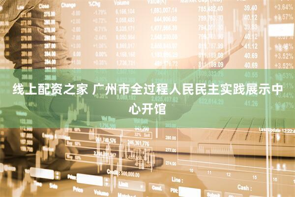线上配资之家 广州市全过程人民民主实践展示中心开馆