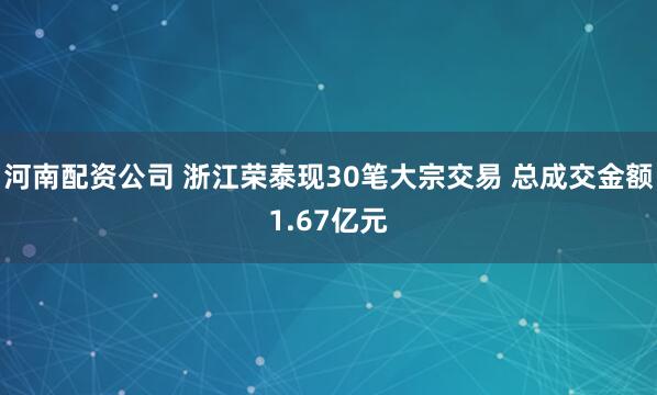 河南配资公司 浙江荣泰现30笔大宗交易 总成交金额1.67亿元